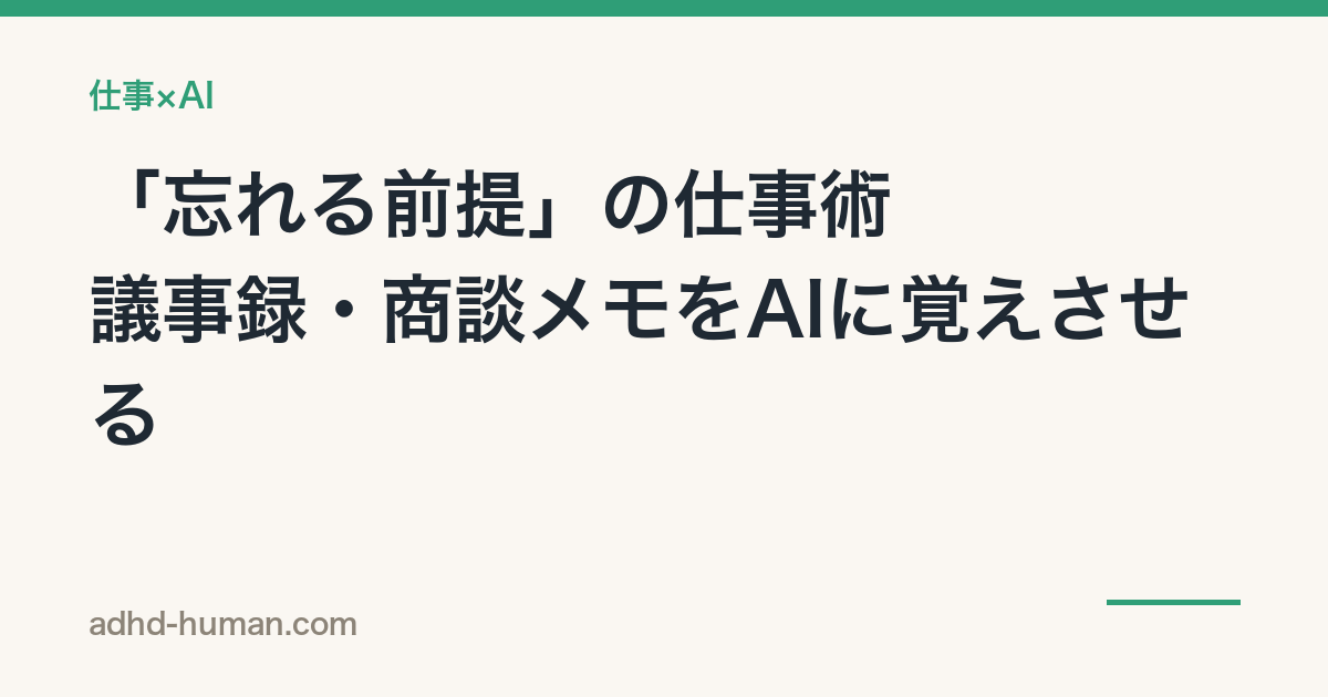 「忘れる前提」の仕事術——議事録・商談メモをAIに覚えさせる