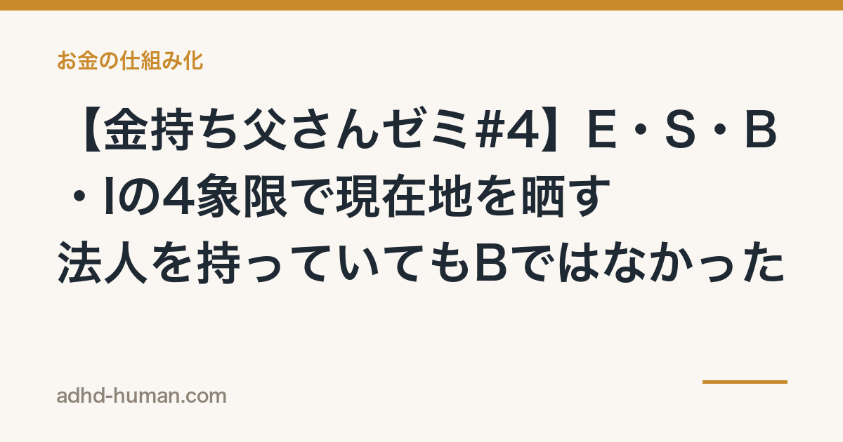 【金持ち父さんゼミ#4】E・S・B・Iの4象限で現在地を晒す——法人を持っていてもBではなかった