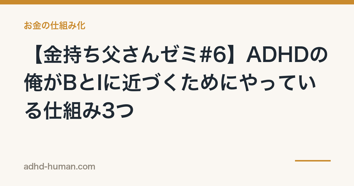 【金持ち父さんゼミ#6】ADHDの俺がBとIに近づくためにやっている仕組み3つ