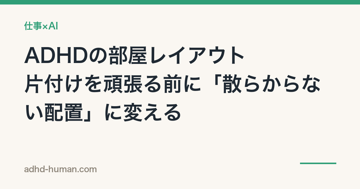 ADHDの部屋レイアウト——片付けを頑張る前に「散らからない配置」に変える
